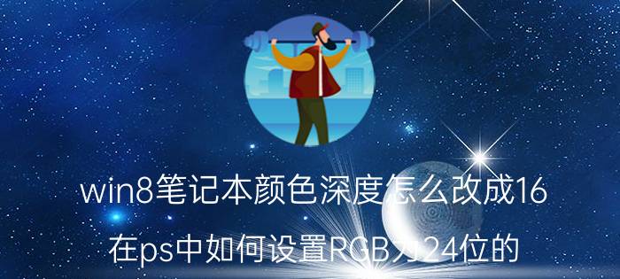 win8笔记本颜色深度怎么改成16 在ps中如何设置RGB为24位的？